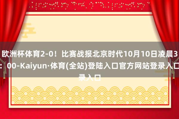 欧洲杯体育2-0！比赛战报北京时代10月10日凌晨3：00-Kaiyun·体育(全站)登陆入口官方网站登录入口