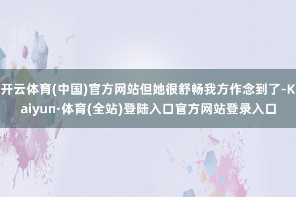 开云体育(中国)官方网站但她很舒畅我方作念到了-Kaiyun·体育(全站)登陆入口官方网站登录入口