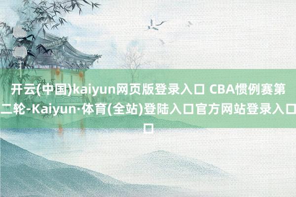 开云(中国)kaiyun网页版登录入口 CBA惯例赛第二轮-Kaiyun·体育(全站)登陆入口官方网站登录入口