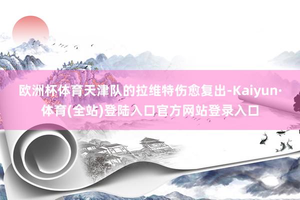 欧洲杯体育天津队的拉维特伤愈复出-Kaiyun·体育(全站)登陆入口官方网站登录入口