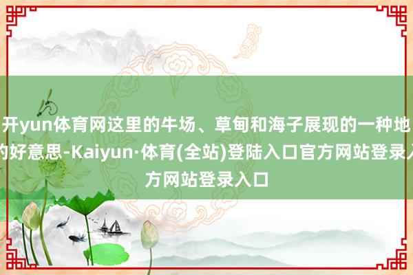 开yun体育网这里的牛场、草甸和海子展现的一种地谈的好意思-Kaiyun·体育(全站)登陆入口官方网站登录入口