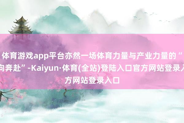 体育游戏app平台亦然一场体育力量与产业力量的“双向奔赴”-Kaiyun·体育(全站)登陆入口官方网站登录入口