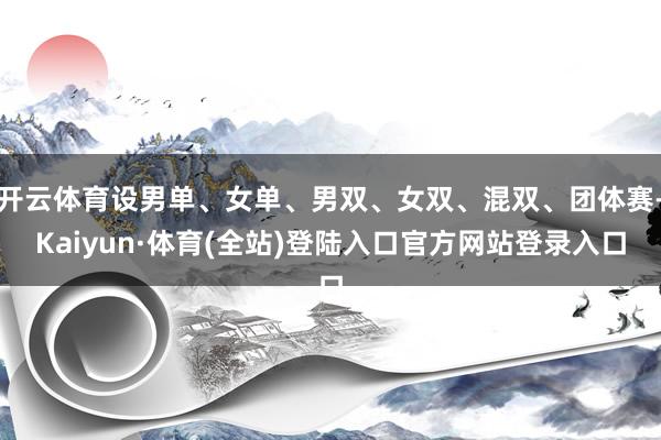 开云体育设男单、女单、男双、女双、混双、团体赛-Kaiyun·体育(全站)登陆入口官方网站登录入口