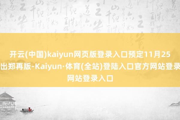 开云(中国)kaiyun网页版登录入口预定11月25日推出郑再版-Kaiyun·体育(全站)登陆入口官方网站登录入口