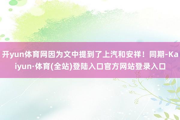 开yun体育网因为文中提到了上汽和安祥！同期-Kaiyun·体育(全站)登陆入口官方网站登录入口