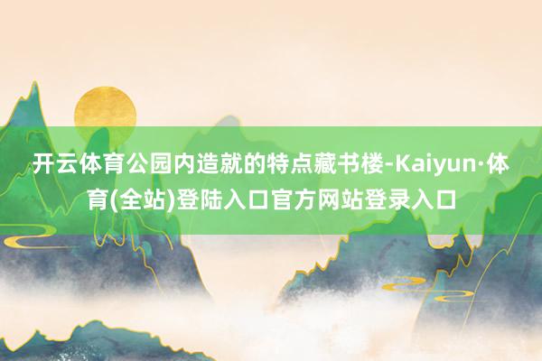 开云体育公园内造就的特点藏书楼-Kaiyun·体育(全站)登陆入口官方网站登录入口