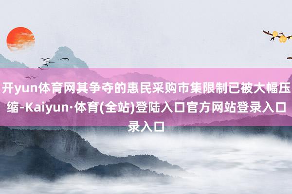 开yun体育网其争夺的惠民采购市集限制已被大幅压缩-Kaiyun·体育(全站)登陆入口官方网站登录入口