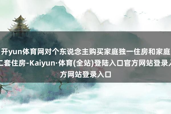 开yun体育网对个东说念主购买家庭独一住房和家庭第二套住房-Kaiyun·体育(全站)登陆入口官方网站登录入口