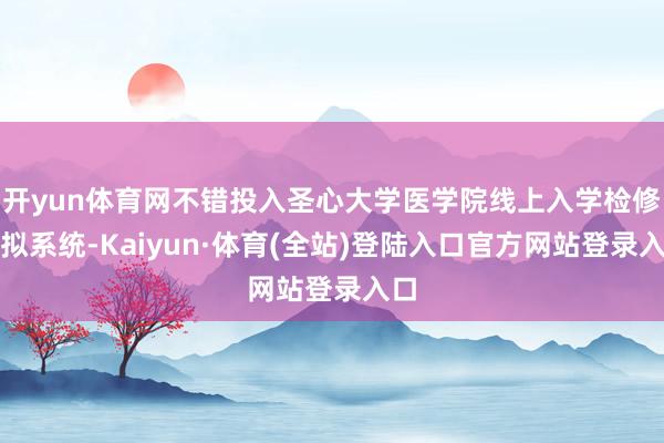 开yun体育网不错投入圣心大学医学院线上入学检修模拟系统-Kaiyun·体育(全站)登陆入口官方网站登录入口